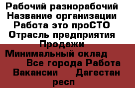 Рабочий-разнорабочий › Название организации ­ Работа-это проСТО › Отрасль предприятия ­ Продажи › Минимальный оклад ­ 14 440 - Все города Работа » Вакансии   . Дагестан респ.